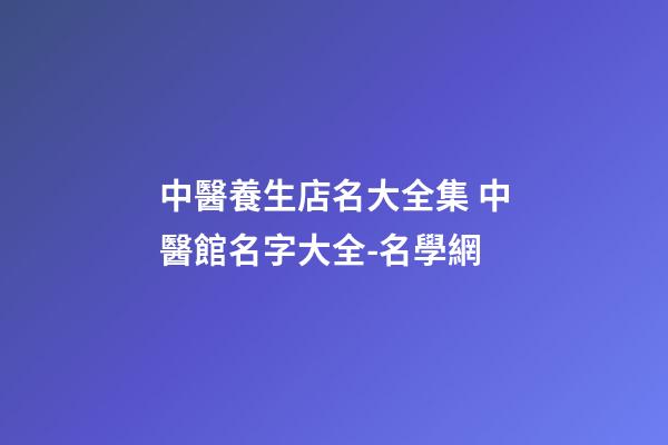 中醫養生店名大全集 中醫館名字大全-名學網